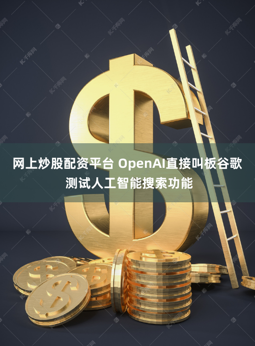 网上炒股配资平台 OpenAI直接叫板谷歌 测试人工智能搜索功能