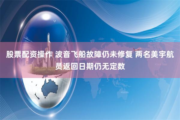 股票配资操作 波音飞船故障仍未修复 两名美宇航员返回日期仍无定数