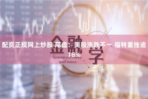 配资正规网上炒股 尾盘：美股涨跌不一 福特重挫逾18%