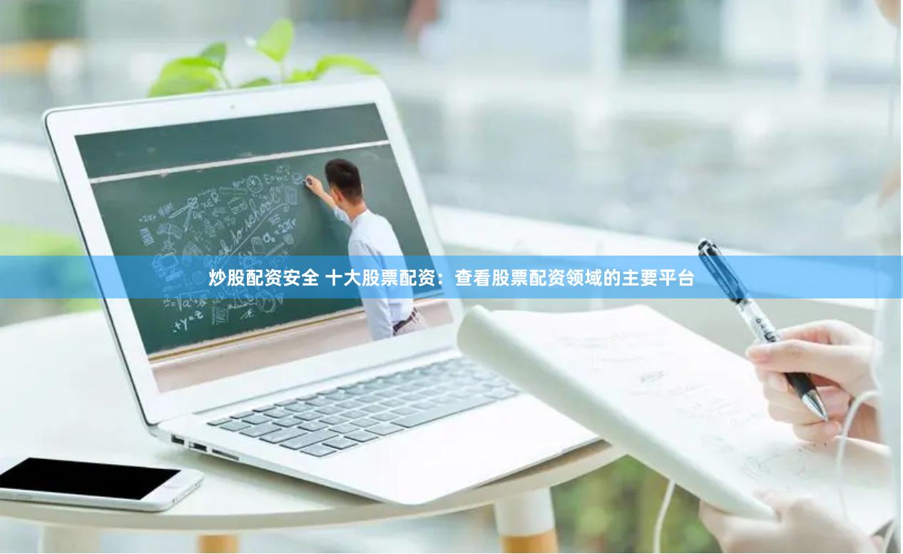 炒股配资安全 十大股票配资：查看股票配资领域的主要平台