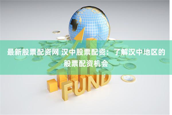 最新股票配资网 汉中股票配资：了解汉中地区的股票配资机会