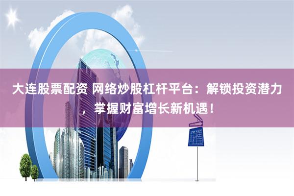 大连股票配资 网络炒股杠杆平台：解锁投资潜力，掌握财富增长新机遇！
