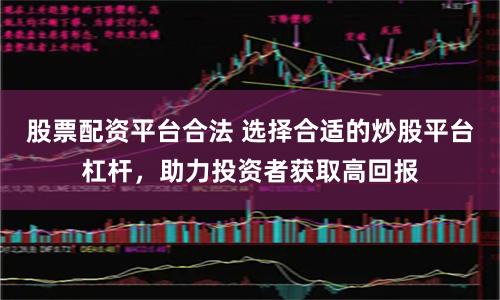 股票配资平台合法 选择合适的炒股平台杠杆，助力投资者获取高回报