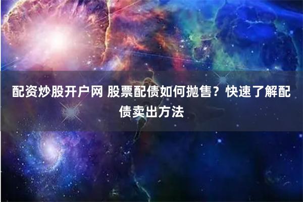 配资炒股开户网 股票配债如何抛售？快速了解配债卖出方法