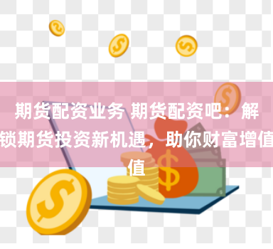 期货配资业务 期货配资吧：解锁期货投资新机遇，助你财富增值