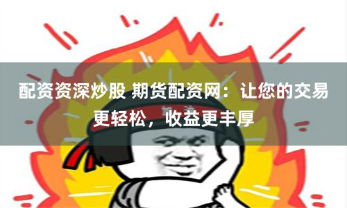 配资资深炒股 期货配资网：让您的交易更轻松，收益更丰厚