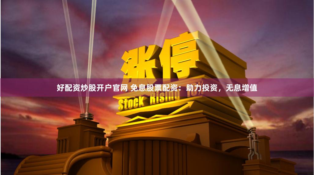 好配资炒股开户官网 免息股票配资：助力投资，无息增值