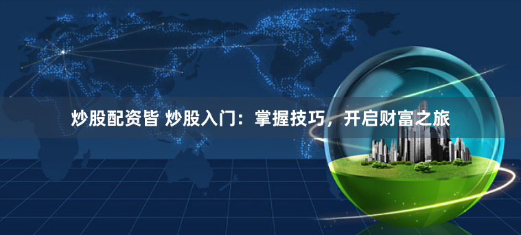 炒股配资皆 炒股入门：掌握技巧，开启财富之旅