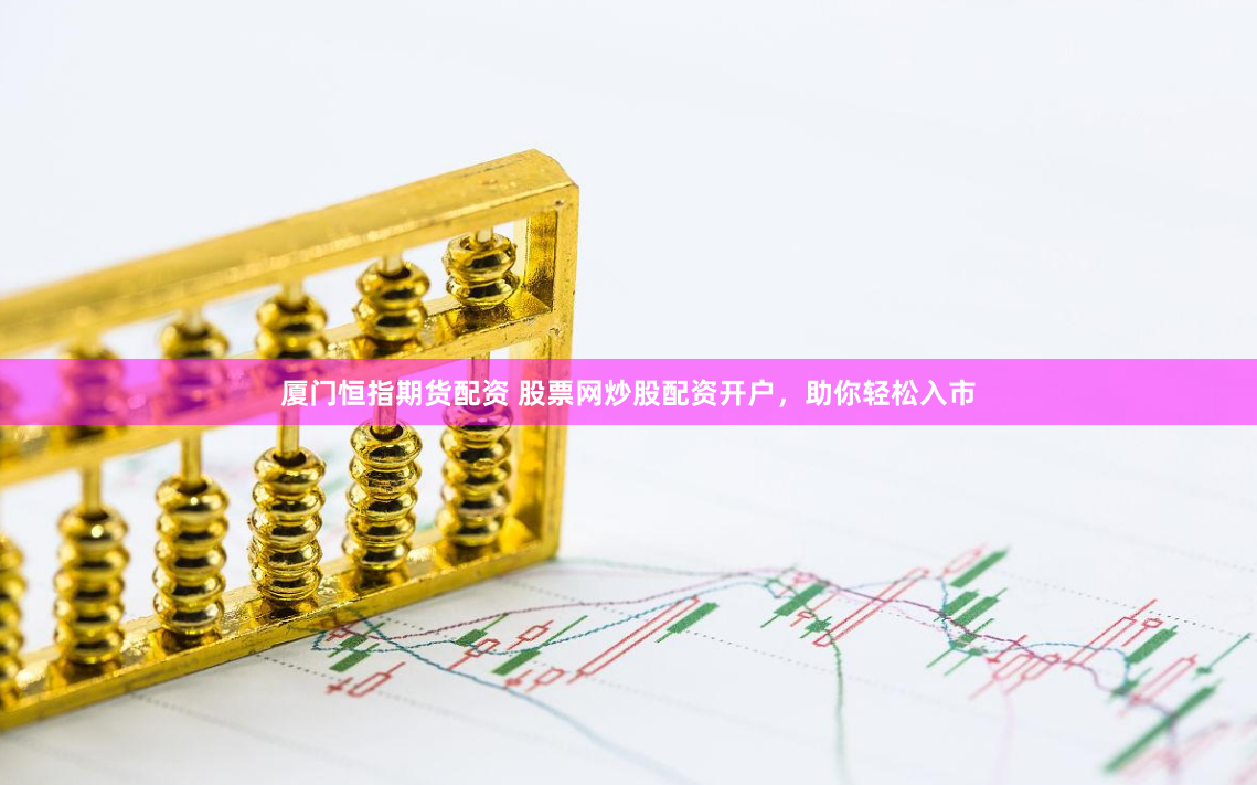 厦门恒指期货配资 股票网炒股配资开户，助你轻松入市