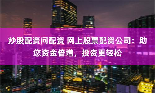 炒股配资问配资 网上股票配资公司：助您资金倍增，投资更轻松