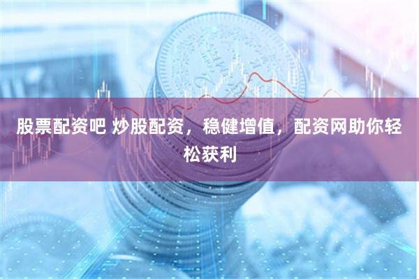股票配资吧 炒股配资，稳健增值，配资网助你轻松获利