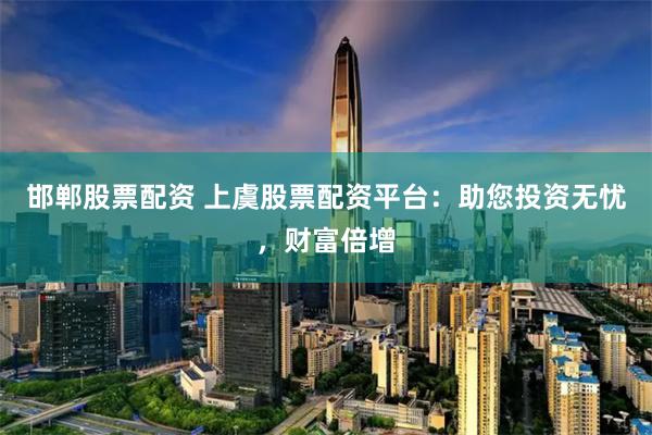 邯郸股票配资 上虞股票配资平台：助您投资无忧，财富倍增