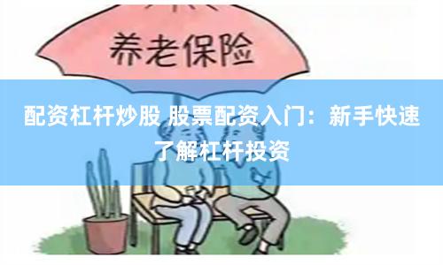 配资杠杆炒股 股票配资入门：新手快速了解杠杆投资