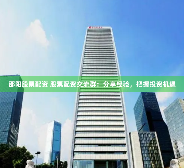 邵阳股票配资 股票配资交流群：分享经验，把握投资机遇