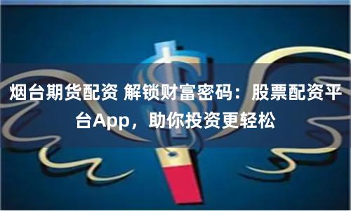 烟台期货配资 解锁财富密码：股票配资平台App，助你投资更轻松