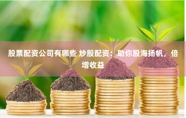 股票配资公司有哪些 炒股配资：助你股海扬帆，倍增收益