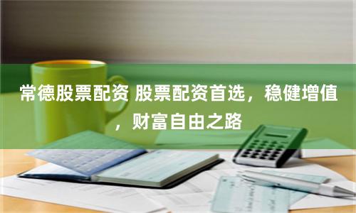 常德股票配资 股票配资首选，稳健增值，财富自由之路