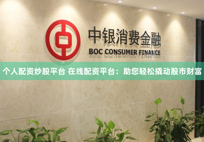个人配资炒股平台 在线配资平台：助您轻松撬动股市财富