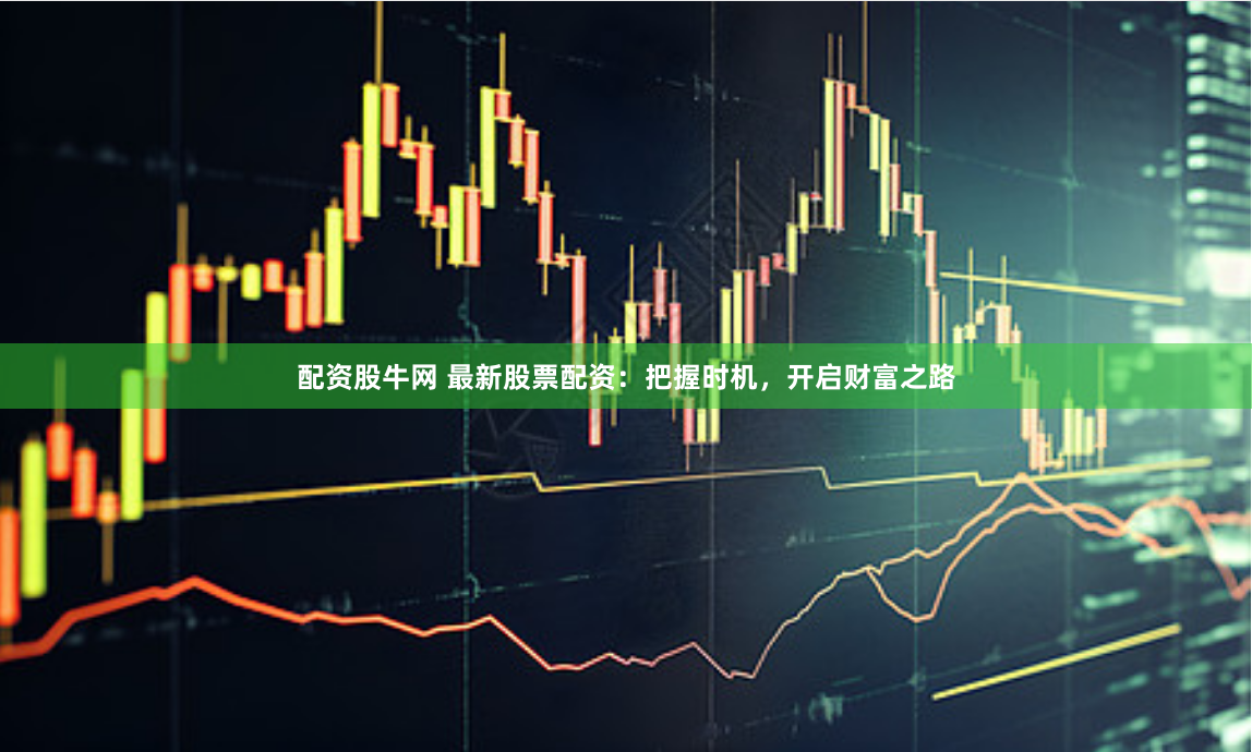 配资股牛网 最新股票配资：把握时机，开启财富之路
