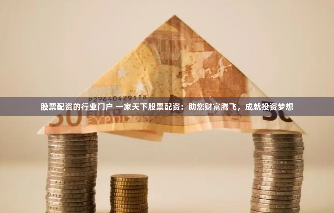 股票配资的行业门户 一家天下股票配资：助您财富腾飞，成就投资梦想