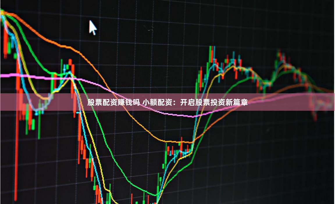 股票配资赚钱吗 小额配资：开启股票投资新篇章