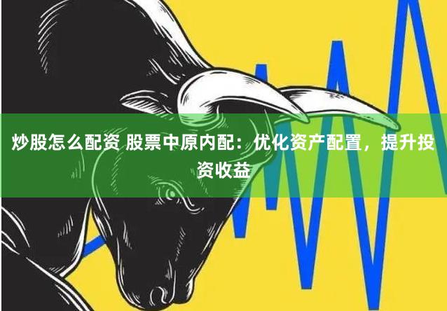 炒股怎么配资 股票中原内配：优化资产配置，提升投资收益