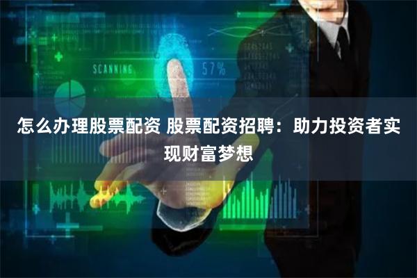 怎么办理股票配资 股票配资招聘：助力投资者实现财富梦想