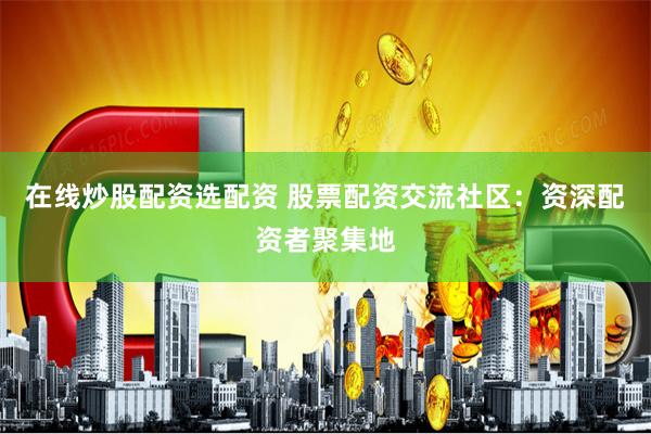 在线炒股配资选配资 股票配资交流社区：资深配资者聚集地
