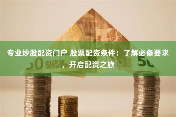 专业炒股配资门户 股票配资条件：了解必备要求，开启配资之旅