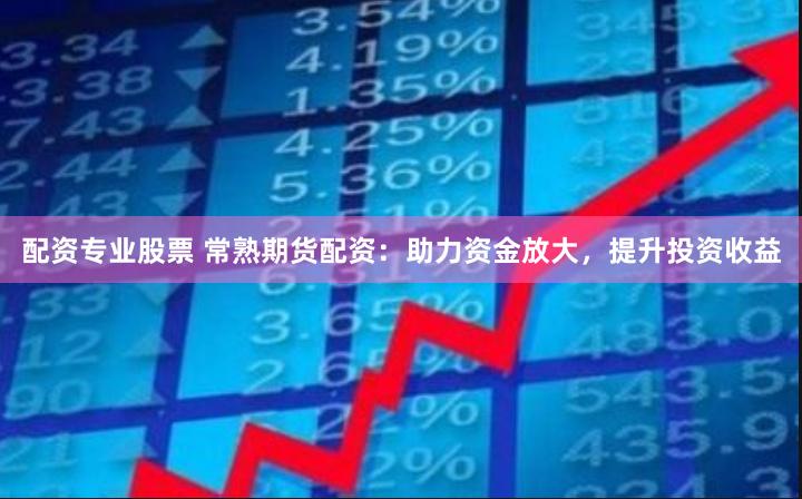 配资专业股票 常熟期货配资：助力资金放大，提升投资收益