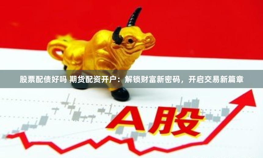 股票配债好吗 期货配资开户：解锁财富新密码，开启交易新篇章