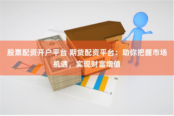 股票配资开户平台 期货配资平台：助你把握市场机遇，实现财富增值