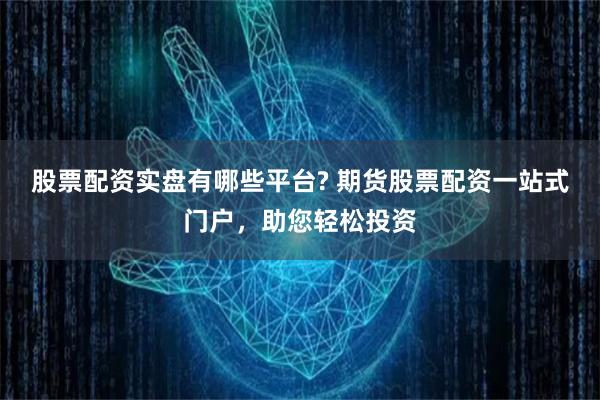 股票配资实盘有哪些平台? 期货股票配资一站式门户，助您轻松投资