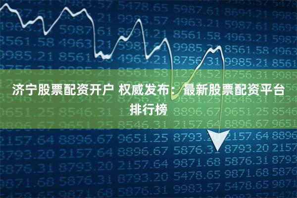 济宁股票配资开户 权威发布：最新股票配资平台排行榜