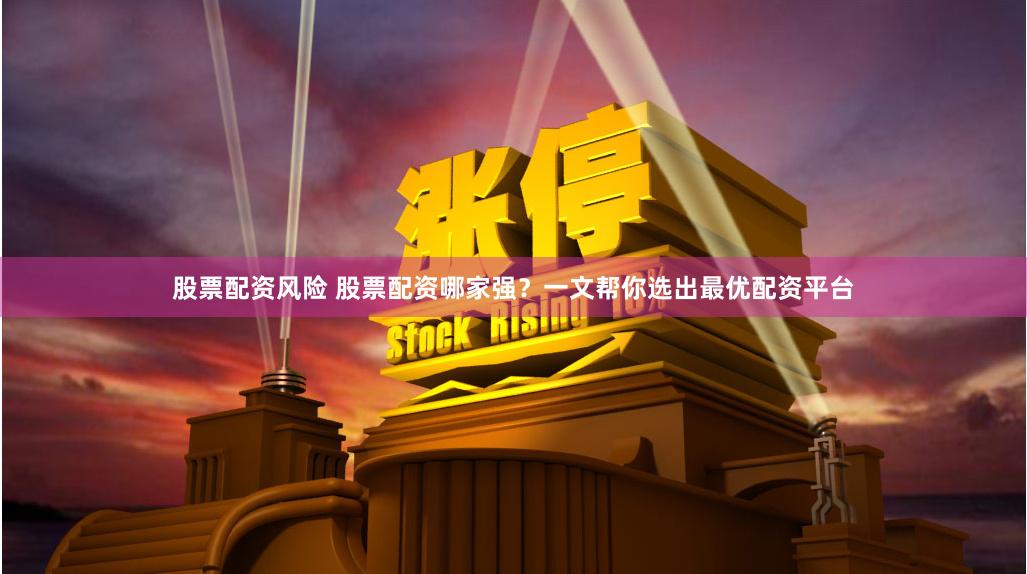 股票配资风险 股票配资哪家强？一文帮你选出最优配资平台