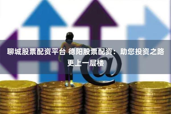 聊城股票配资平台 德阳股票配资：助您投资之路更上一层楼