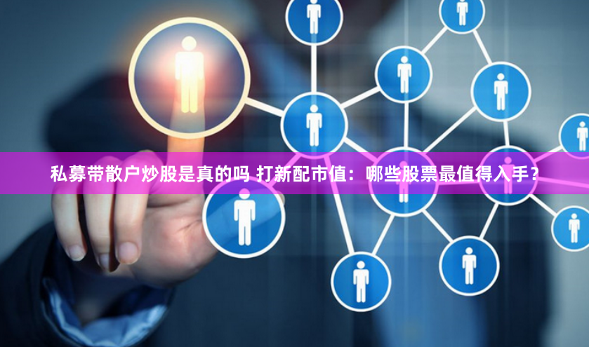 私募带散户炒股是真的吗 打新配市值：哪些股票最值得入手？