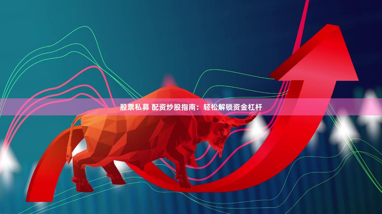 股票私募 配资炒股指南：轻松解锁资金杠杆