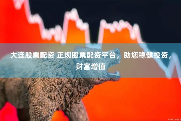 大连股票配资 正规股票配资平台，助您稳健投资，财富增值