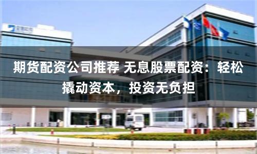 期货配资公司推荐 无息股票配资：轻松撬动资本，投资无负担