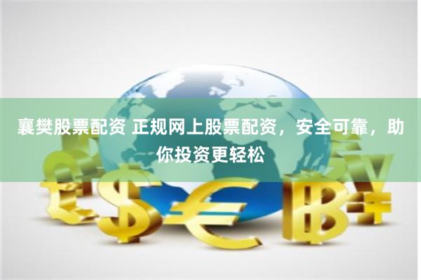 襄樊股票配资 正规网上股票配资，安全可靠，助你投资更轻松