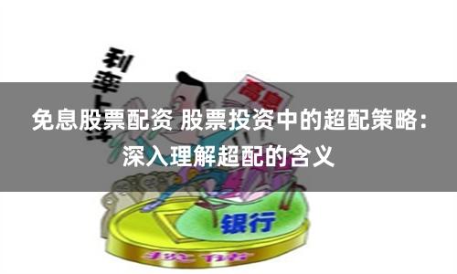 免息股票配资 股票投资中的超配策略：深入理解超配的含义