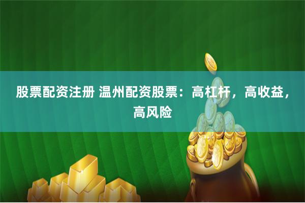 股票配资注册 温州配资股票：高杠杆，高收益，高风险