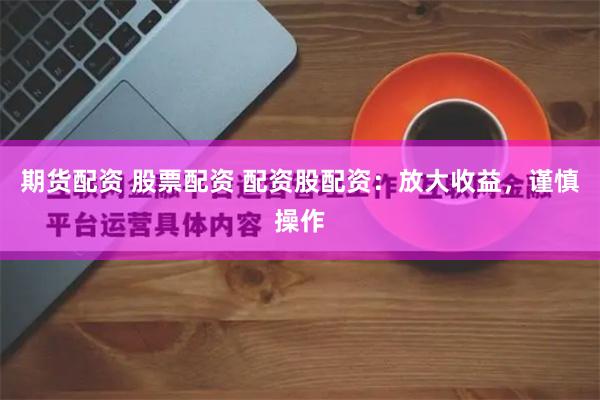 期货配资 股票配资 配资股配资：放大收益，谨慎操作