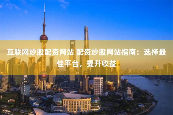 互联网炒股配资网站 配资炒股网站指南：选择最佳平台，提升收益