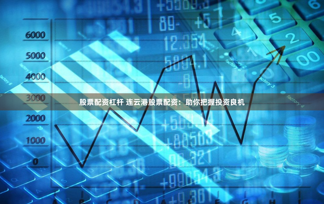 股票配资杠杆 连云港股票配资：助你把握投资良机