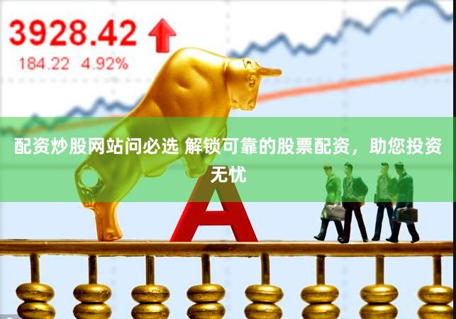 配资炒股网站问必选 解锁可靠的股票配资，助您投资无忧