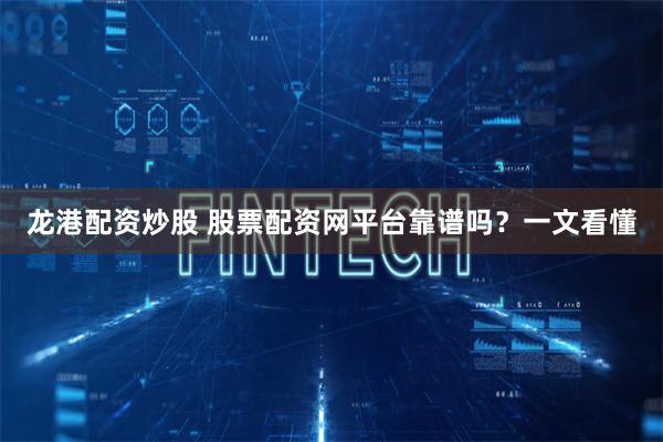 龙港配资炒股 股票配资网平台靠谱吗？一文看懂