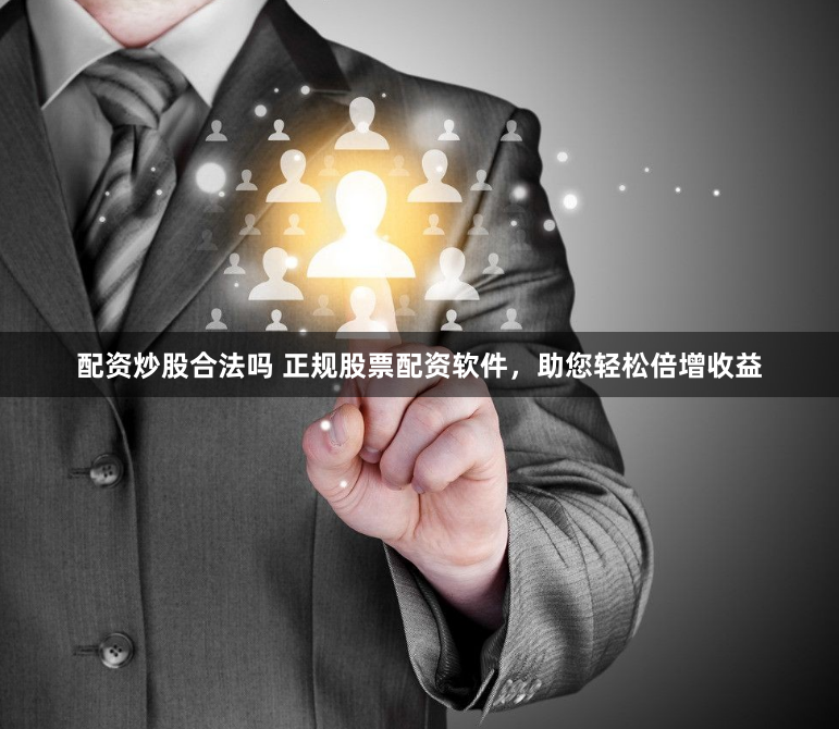 配资炒股合法吗 正规股票配资软件，助您轻松倍增收益