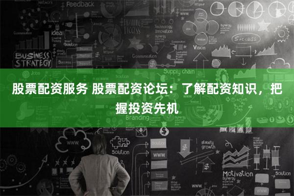 股票配资服务 股票配资论坛：了解配资知识，把握投资先机